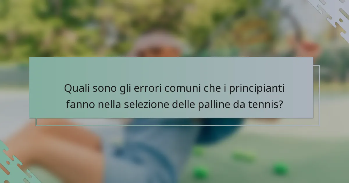 Quali sono gli errori comuni che i principianti fanno nella selezione delle palline da tennis?